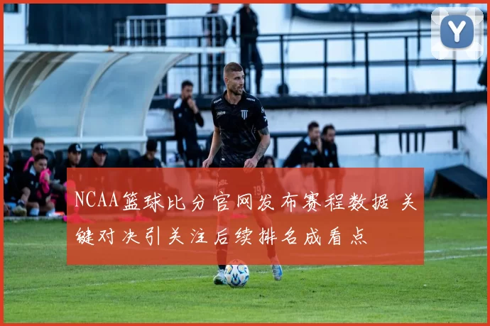 NCAA篮球比分官网发布赛程数据 关键对决引关注后续排名成看点