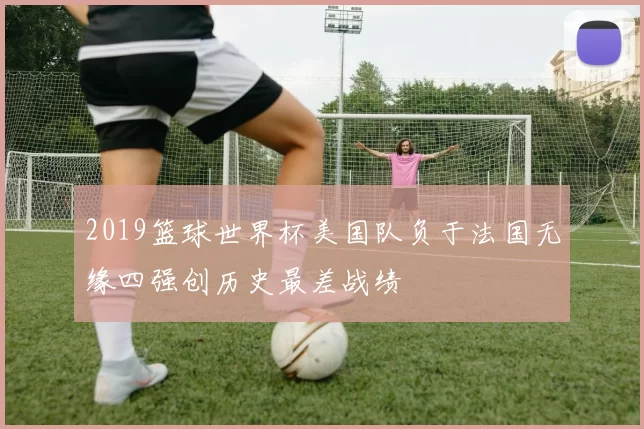 2019篮球世界杯美国队负于法国无缘四强创历史最差战绩