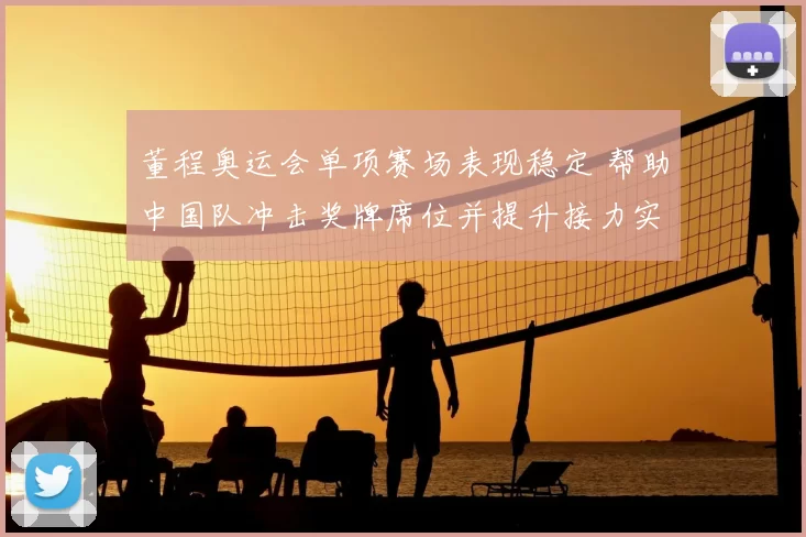 董程奥运会单项赛场表现稳定 帮助中国队冲击奖牌席位并提升接力实力