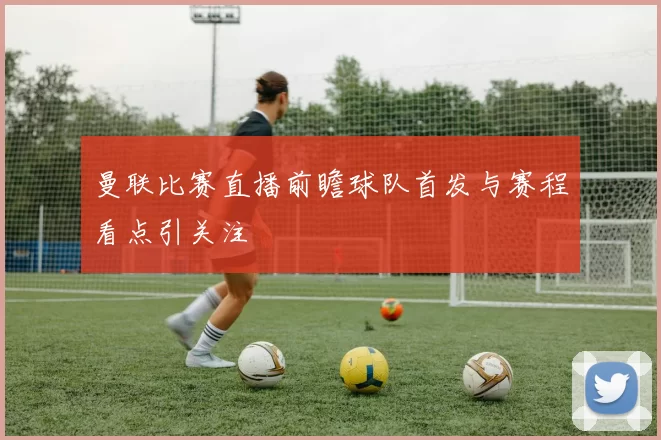 曼联比赛直播前瞻球队首发与赛程看点引关注