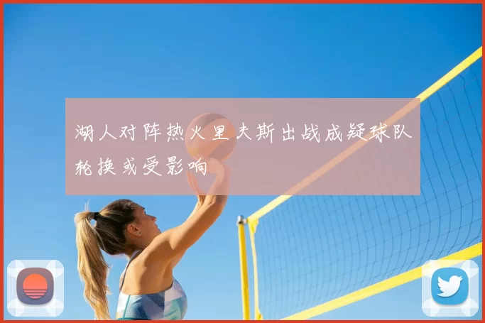 湖人对阵热火里夫斯出战成疑球队轮换或受影响