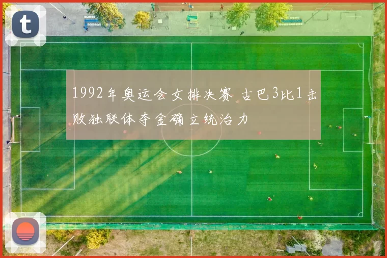 1992年奥运会女排决赛 古巴3比1击败独联体夺金确立统治力