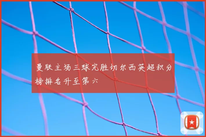 曼联主场三球完胜切尔西英超积分榜排名升至第六