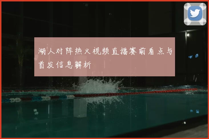 湖人对阵热火视频直播赛前看点与首发信息解析
