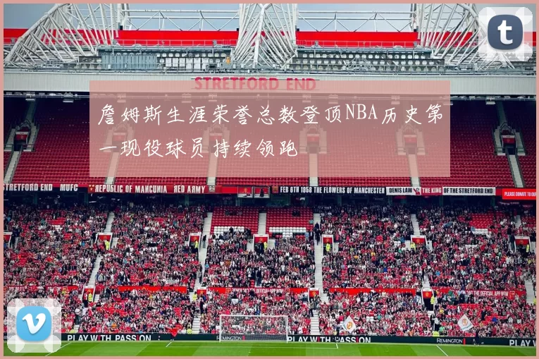 詹姆斯生涯荣誉总数登顶NBA历史第一现役球员持续领跑