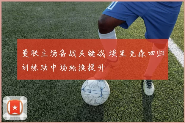 曼联主场备战关键战 埃里克森回归训练助中场轮换提升