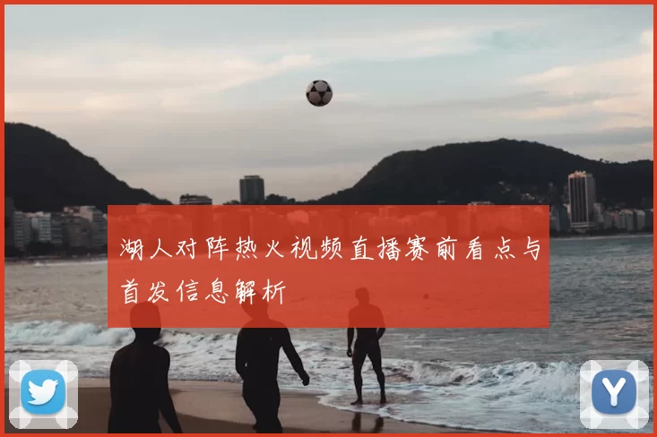 湖人对阵热火视频直播赛前看点与首发信息解析