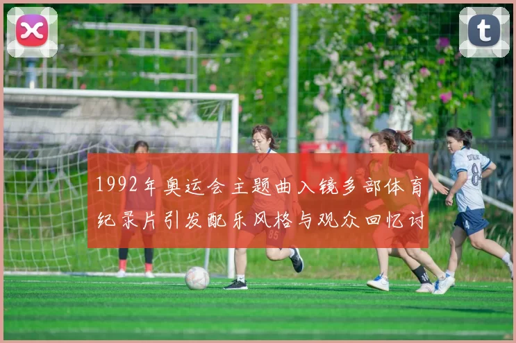 1992年奥运会主题曲入镜多部体育纪录片引发配乐风格与观众回忆讨论