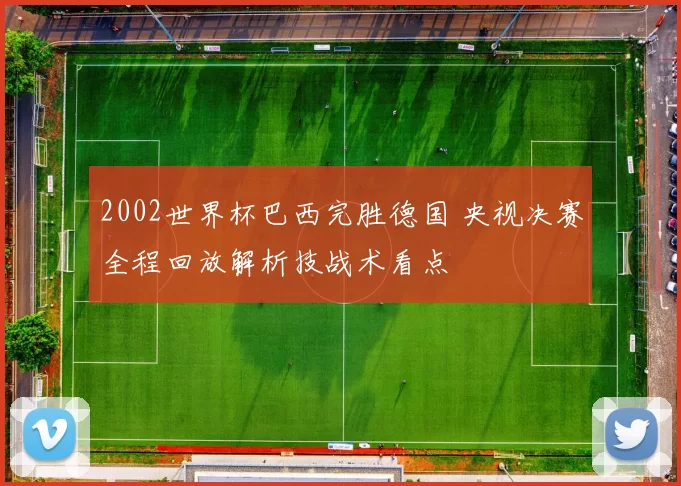 2002世界杯巴西完胜德国 央视决赛全程回放解析技战术看点