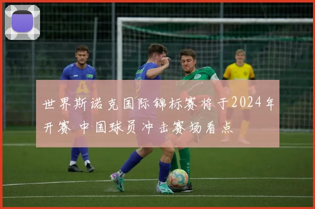 世界斯诺克国际锦标赛将于2024年开赛 中国球员冲击赛场看点