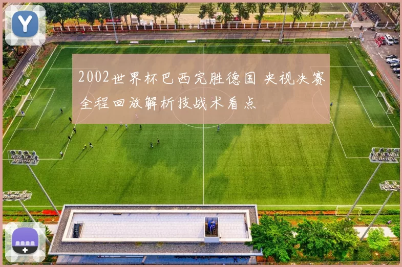 2002世界杯巴西完胜德国 央视决赛全程回放解析技战术看点