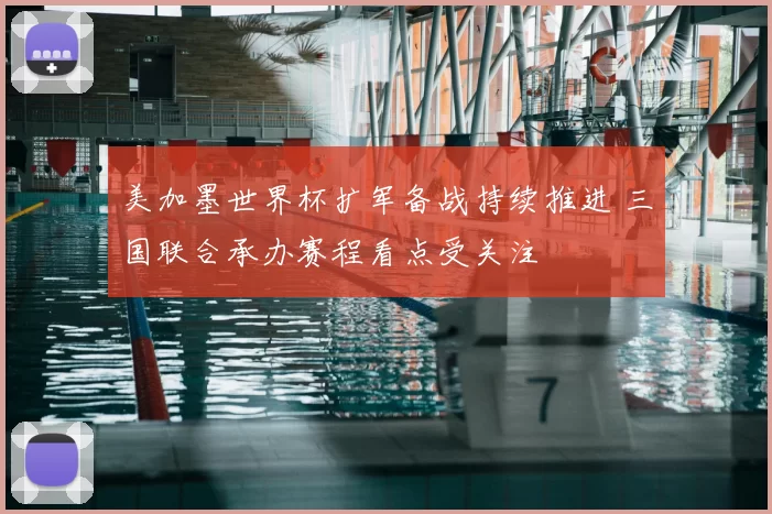 美加墨世界杯扩军备战持续推进 三国联合承办赛程看点受关注