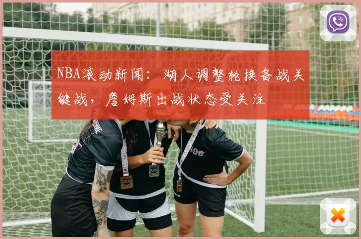 NBA滚动新闻：湖人调整轮换备战关键战，詹姆斯出战状态受关注