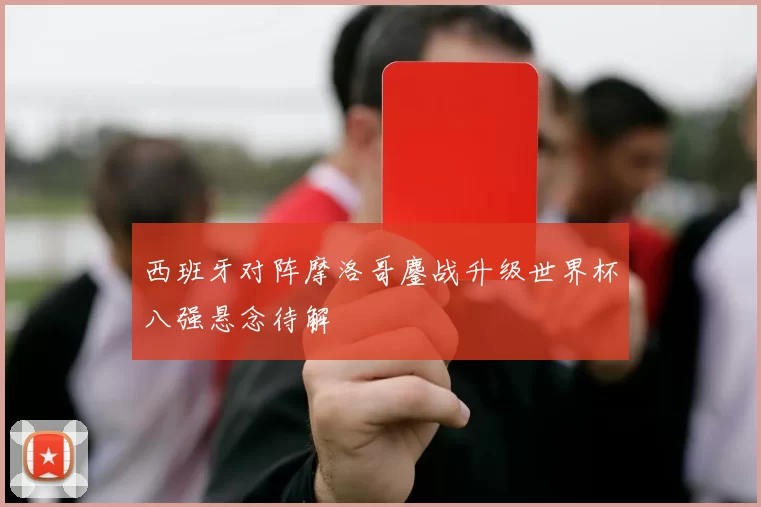 西班牙对阵摩洛哥鏖战升级世界杯八强悬念待解