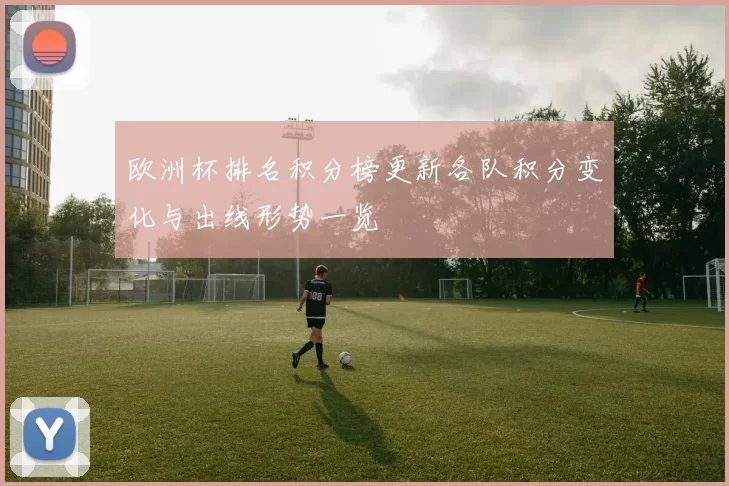 欧洲杯排名积分榜更新各队积分变化与出线形势一览