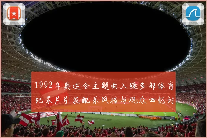 1992年奥运会主题曲入镜多部体育纪录片引发配乐风格与观众回忆讨论