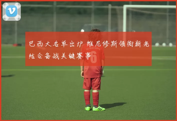 巴西大名单出炉 维尼修斯领衔新老结合备战关键赛事
