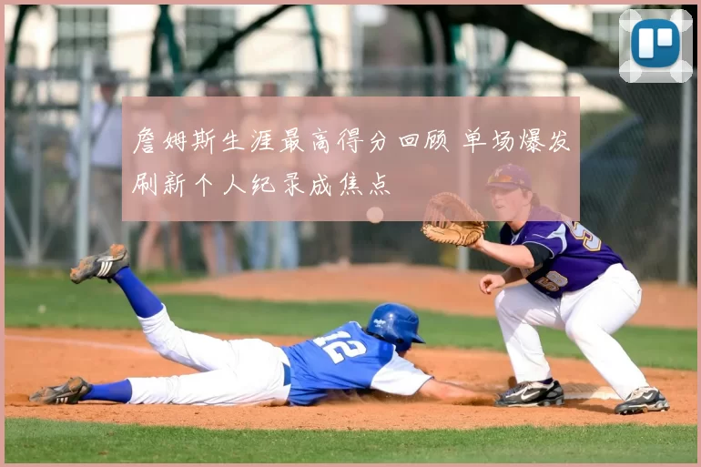 詹姆斯生涯最高得分回顾 单场爆发刷新个人纪录成焦点