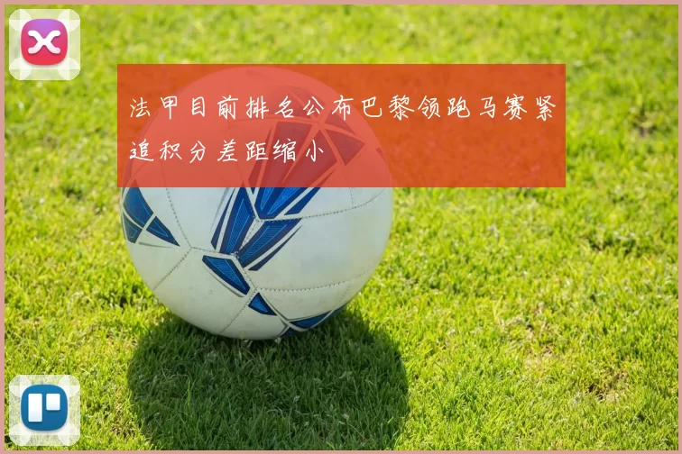 法甲目前排名公布巴黎领跑马赛紧追积分差距缩小