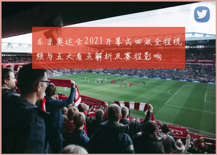 东京奥运会2021开幕式回放全程视频与五大看点解析及赛程影响