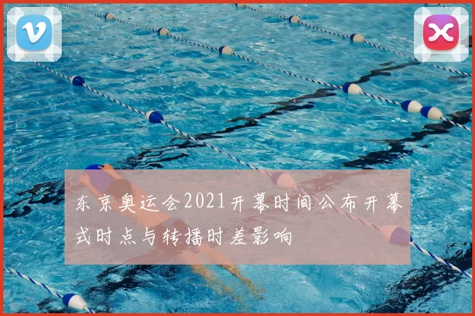 东京奥运会2021开幕时间公布开幕式时点与转播时差影响