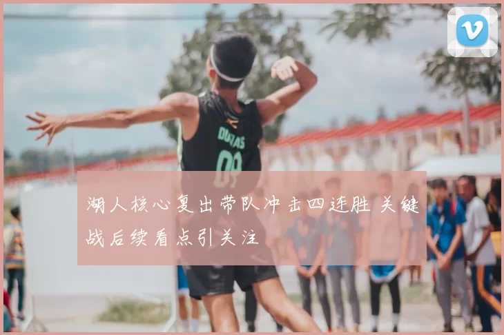 湖人核心复出带队冲击四连胜 关键战后续看点引关注