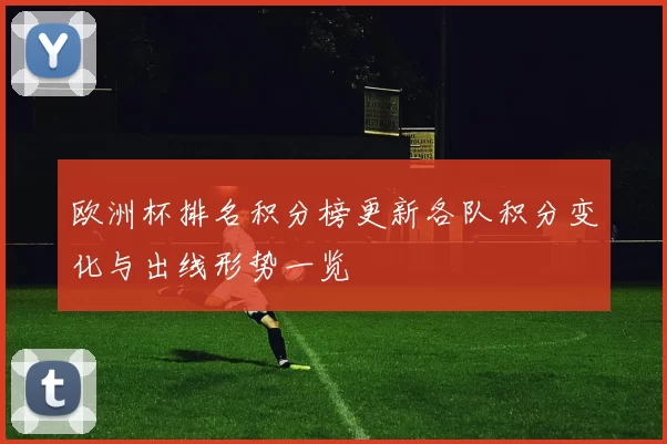 欧洲杯排名积分榜更新各队积分变化与出线形势一览