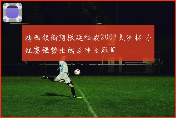 梅西领衔阿根廷征战2007美洲杯 小组赛强势出线后冲击冠军