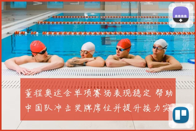 董程奥运会单项赛场表现稳定 帮助中国队冲击奖牌席位并提升接力实力