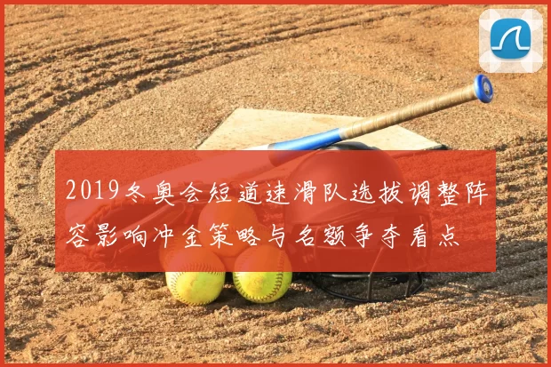 2019冬奥会短道速滑队选拔调整阵容影响冲金策略与名额争夺看点