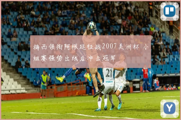 梅西领衔阿根廷征战2007美洲杯 小组赛强势出线后冲击冠军