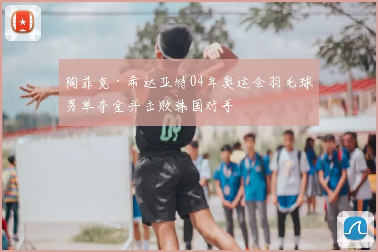 陶菲克·希达亚特04年奥运会羽毛球男单夺金并击败韩国对手