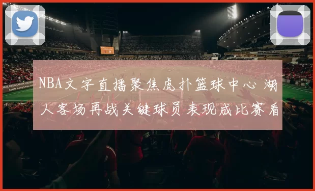NBA文字直播聚焦虎扑篮球中心 湖人客场再战关键球员表现成比赛看点