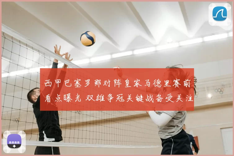 西甲巴塞罗那对阵皇家马德里赛前看点曝光 双雄争冠关键战备受关注