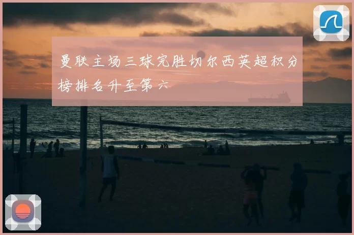 曼联主场三球完胜切尔西英超积分榜排名升至第六