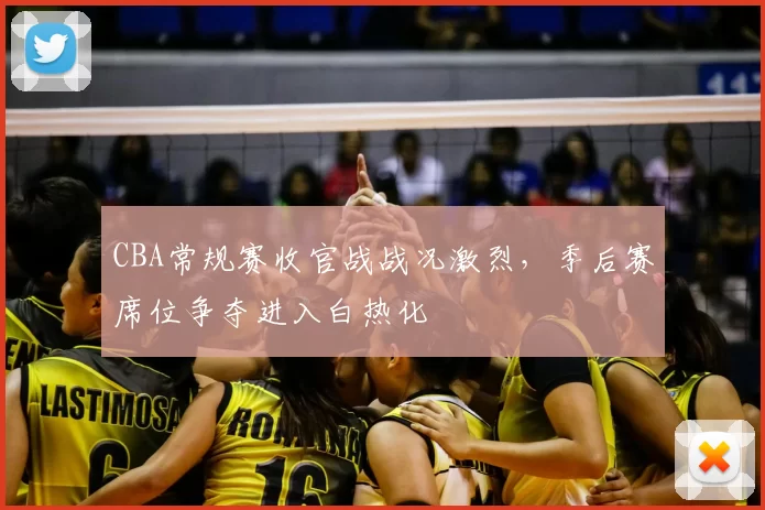 CBA常规赛收官战战况激烈，季后赛席位争夺进入白热化