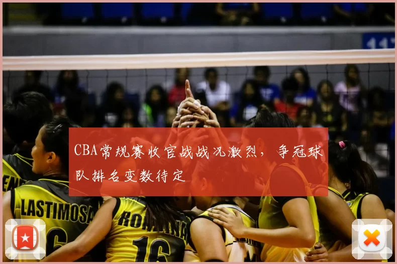 CBA常规赛收官战战况激烈，争冠球队排名变数待定