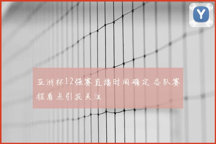 亚洲杯12强赛直播时间确定 各队赛程看点引发关注