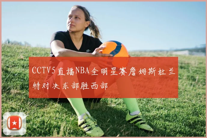 CCTV5直播NBA全明星赛詹姆斯杜兰特对决东部胜西部