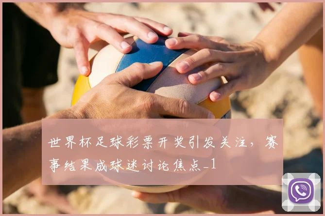 世界杯足球彩票开奖引发关注,赛事结果成球迷讨论焦点_1