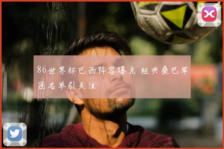 86世界杯巴西阵容曝光 经典桑巴军团名单引关注