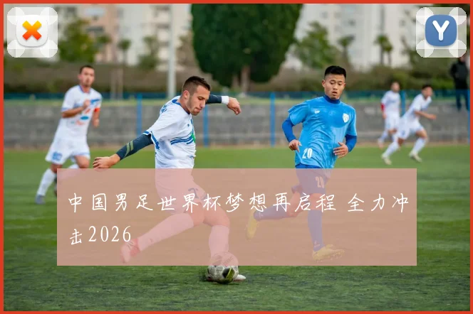 中国男足世界杯梦想再启程 全力冲击2026
