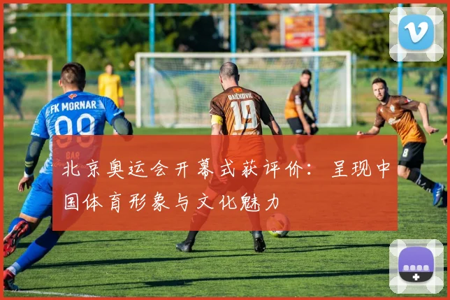 北京奥运会开幕式获评价:呈现中国体育形象与文化魅力