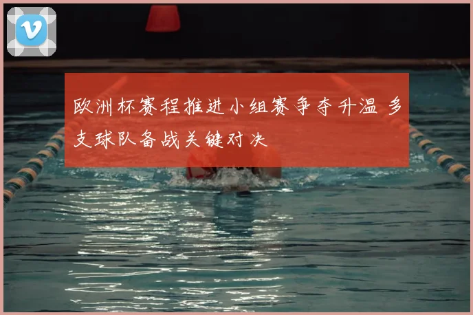 欧洲杯赛程推进小组赛争夺升温 多支球队备战关键对决