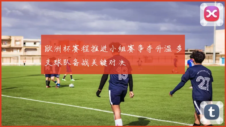 欧洲杯赛程推进小组赛争夺升温 多支球队备战关键对决