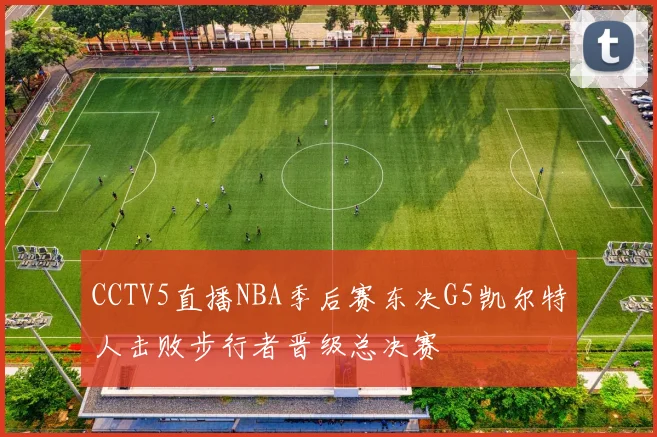 CCTV5直播NBA季后赛东决G5凯尔特人击败步行者晋级总决赛