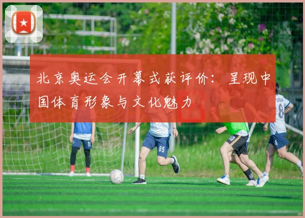 北京奥运会开幕式获评价:呈现中国体育形象与文化魅力