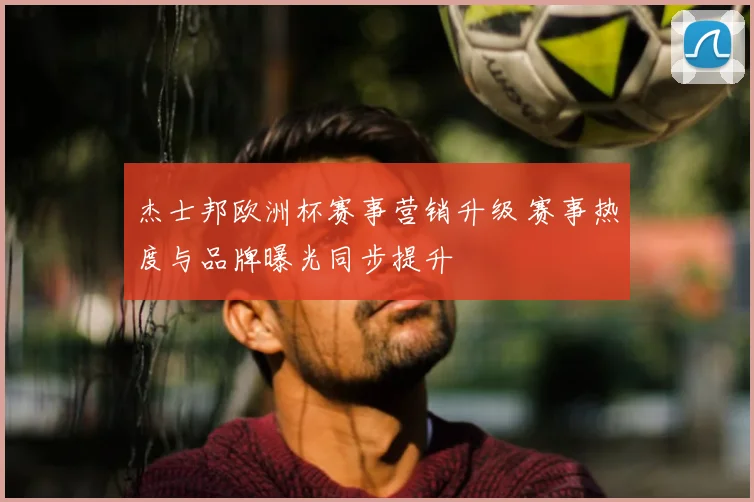 杰士邦欧洲杯赛事营销升级 赛事热度与品牌曝光同步提升