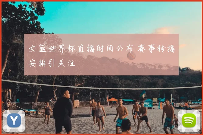 女篮世界杯直播时间公布 赛事转播安排引关注