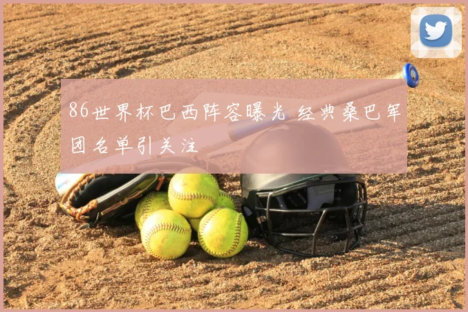 86世界杯巴西阵容曝光 经典桑巴军团名单引关注